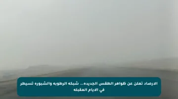 الأرصاد تعلن عن ظواهر الطقس الجديدة… شبكة الرطوبة والشبورة تسيطر في الأيام المقبلة